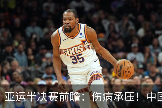 亚运半决赛前瞻：伤病承压！中国男篮艰难迎战东道主日本