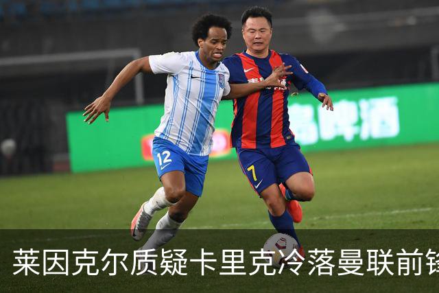 莱因克尔质疑卡里克冷落曼联前锋舍什科：这太奇怪了！